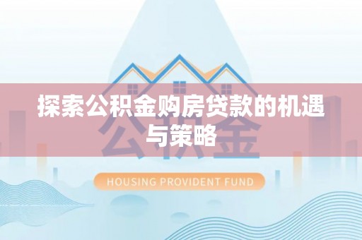 华龙探索公积金购房贷款的机遇与策略