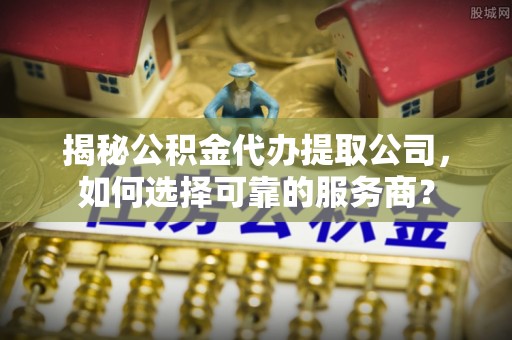 华龙揭秘公积金代办提取公司，如何选择可靠的服务商？