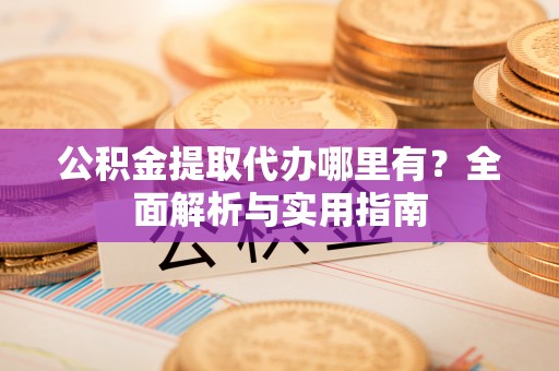 华龙公积金提取代办哪里有？全面解析与实用指南