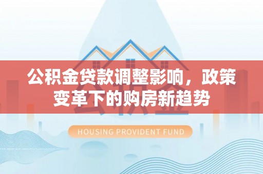 华龙公积金贷款调整影响，政策变革下的购房新趋势