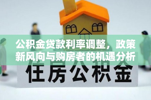 华龙公积金贷款利率调整，政策新风向与购房者的机遇分析