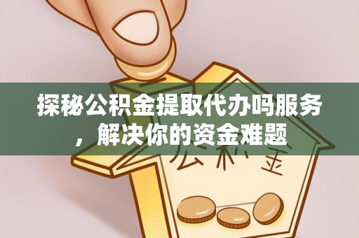 华龙探秘公积金提取代办吗服务，解决你的资金难题