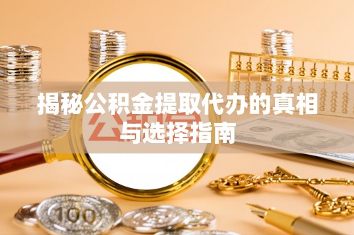 华龙揭秘公积金提取代办的真相与选择指南