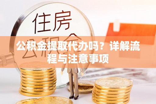 华龙公积金提取代办吗？详解流程与注意事项