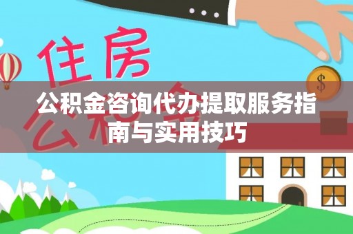华龙公积金咨询代办提取服务指南与实用技巧