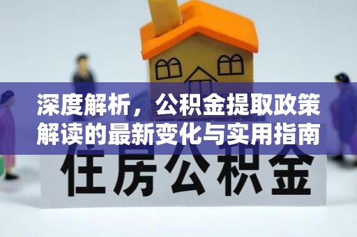 华龙深度解析，公积金提取政策解读的最新变化与实用指南