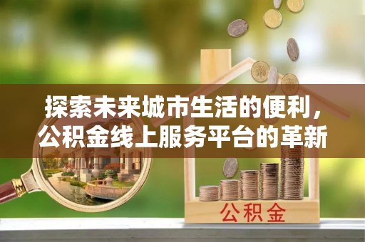 华龙探索未来城市生活的便利，公积金线上服务平台的革新与机遇