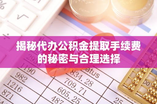 华龙揭秘代办公积金提取手续费的秘密与合理选择