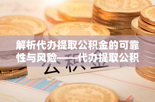 华龙解析代办提取公积金的可靠性与风险——代办提取公积金靠谱吗