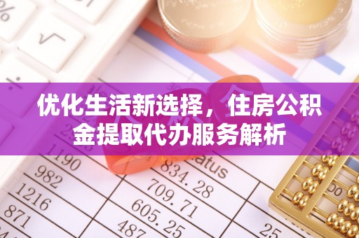 华龙优化生活新选择，住房公积金提取代办服务解析