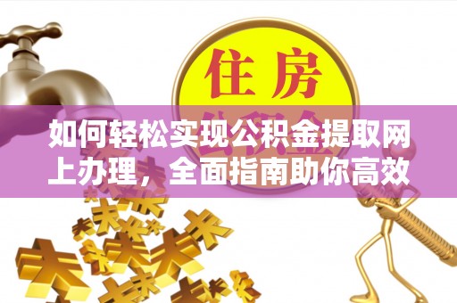华龙如何轻松实现公积金提取网上办理，全面指南助你高效完成