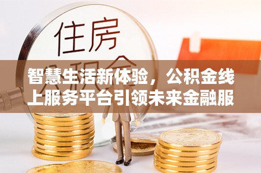 华龙智慧生活新体验，公积金线上服务平台引领未来金融服务