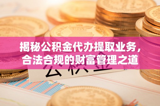 华龙揭秘公积金代办提取业务，合法合规的财富管理之道