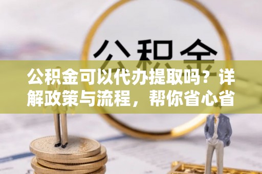 华龙公积金可以代办提取吗？详解政策与流程，帮你省心省力