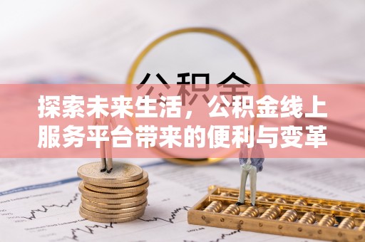 华龙探索未来生活，公积金线上服务平台带来的便利与变革