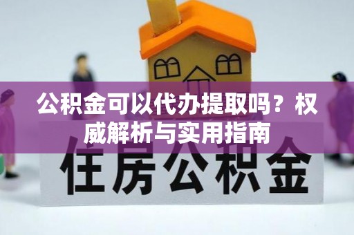 华龙公积金可以代办提取吗？权威解析与实用指南