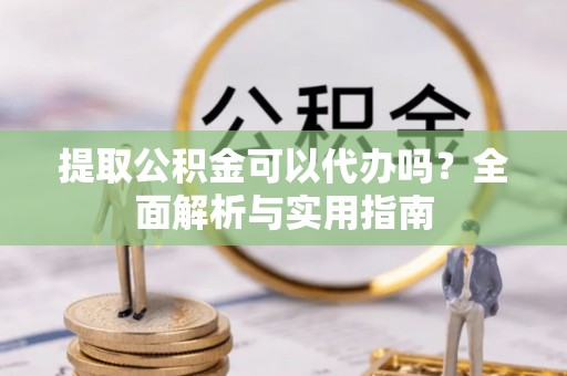 华龙提取公积金可以代办吗？全面解析与实用指南
