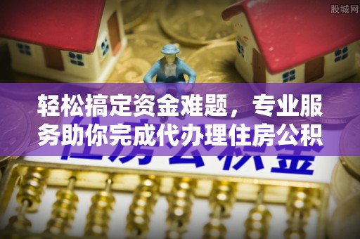 华龙轻松搞定资金难题，专业服务助你完成代办理住房公积金提取