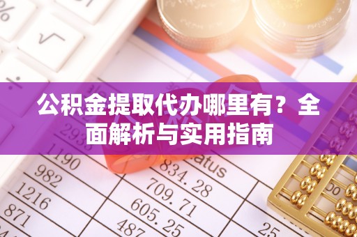 华龙公积金提取代办哪里有？全面解析与实用指南
