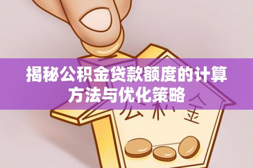 华龙揭秘公积金贷款额度的计算方法与优化策略