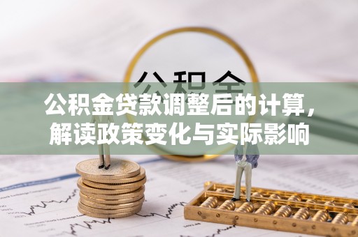 华龙公积金贷款调整后的计算，解读政策变化与实际影响