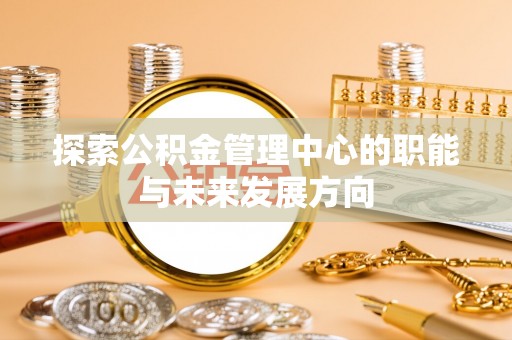 华龙探索公积金管理中心的职能与未来发展方向