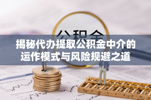 华龙揭秘代办提取公积金中介的运作模式与风险规避之道