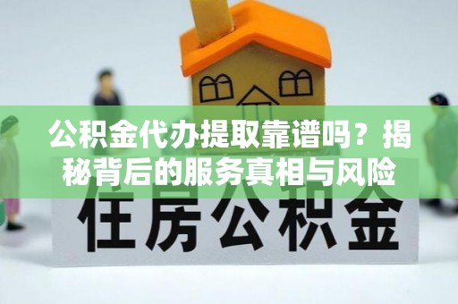 华龙公积金代办提取靠谱吗？揭秘背后的服务真相与风险