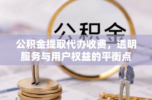 华龙公积金提取代办收费，透明服务与用户权益的平衡点