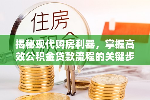 华龙揭秘现代购房利器，掌握高效公积金贷款流程的关键步骤
