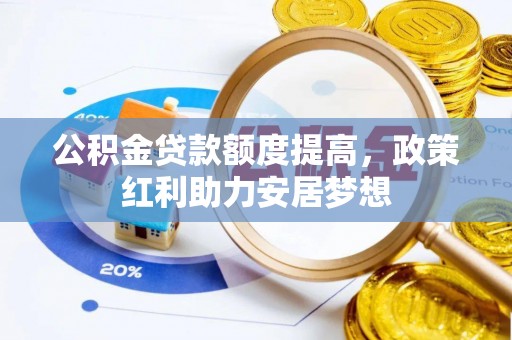 华龙公积金贷款额度提高，政策红利助力安居梦想