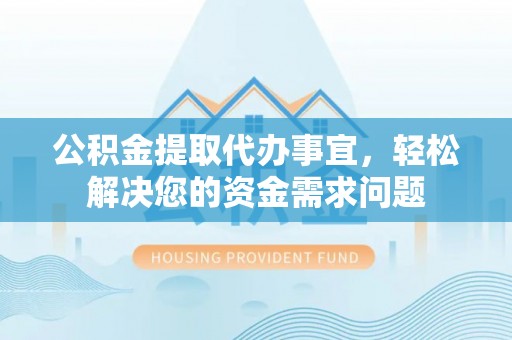 华龙公积金提取代办事宜，轻松解决您的资金需求问题