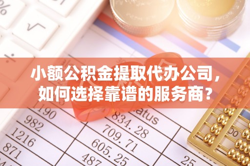 华龙小额公积金提取代办公司，如何选择靠谱的服务商？