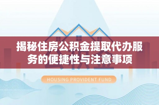 华龙揭秘住房公积金提取代办服务的便捷性与注意事项