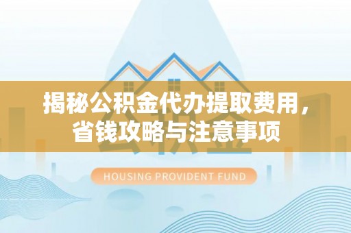 华龙揭秘公积金代办提取费用，省钱攻略与注意事项