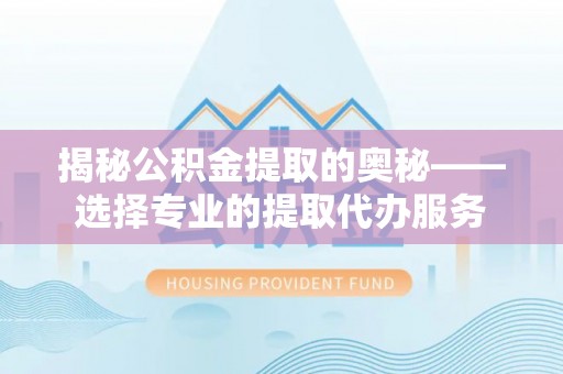 华龙揭秘公积金提取的奥秘——选择专业的提取代办服务