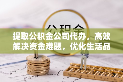 华龙提取公积金公司代办，高效解决资金难题，优化生活品质