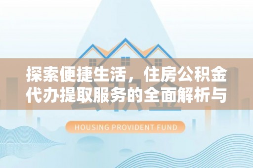 华龙探索便捷生活，住房公积金代办提取服务的全面解析与优势