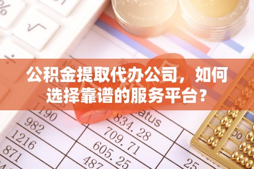 华龙公积金提取代办公司，如何选择靠谱的服务平台？