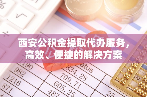 华龙西安公积金提取代办服务，高效、便捷的解决方案