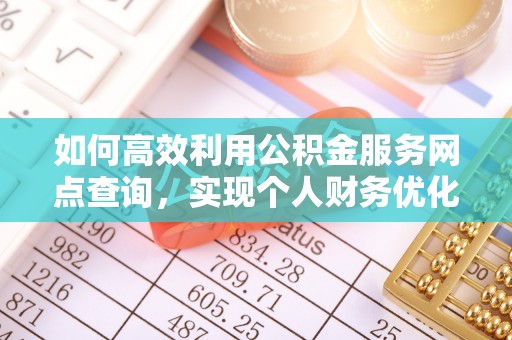 华龙如何高效利用公积金服务网点查询，实现个人财务优化