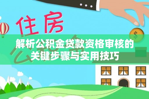 华龙解析公积金贷款资格审核的关键步骤与实用技巧