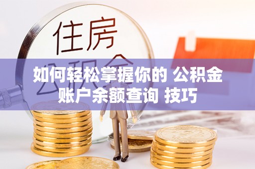 华龙如何轻松掌握你的 公积金账户余额查询 技巧