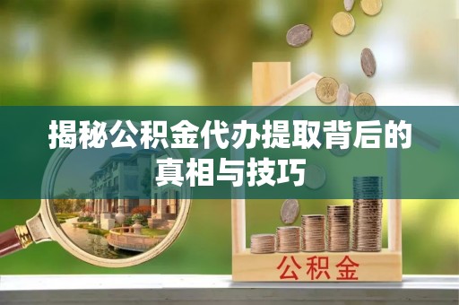 华龙揭秘公积金代办提取背后的真相与技巧