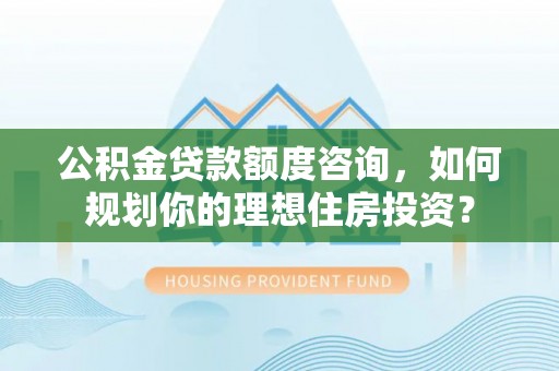 华龙公积金贷款额度咨询，如何规划你的理想住房投资？