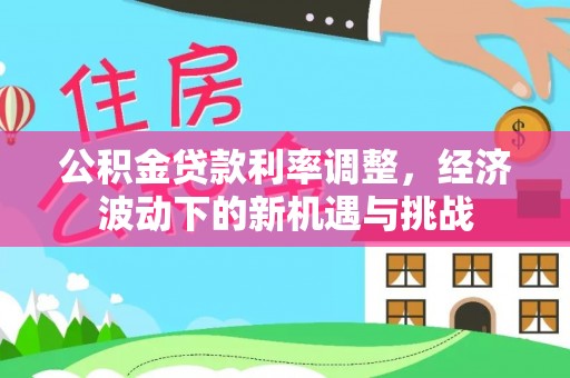 华龙公积金贷款利率调整，经济波动下的新机遇与挑战