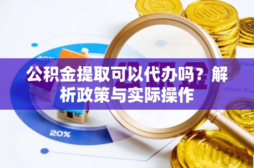 华龙公积金提取可以代办吗？解析政策与实际操作