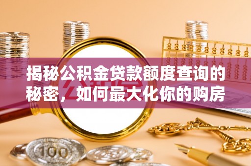 华龙揭秘公积金贷款额度查询的秘密，如何最大化你的购房资金？