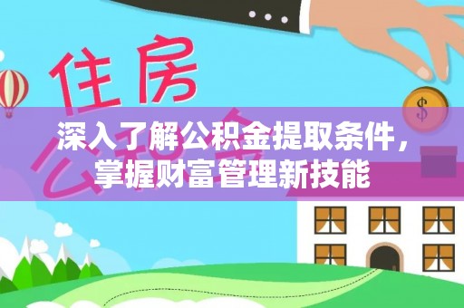 华龙深入了解公积金提取条件，掌握财富管理新技能
