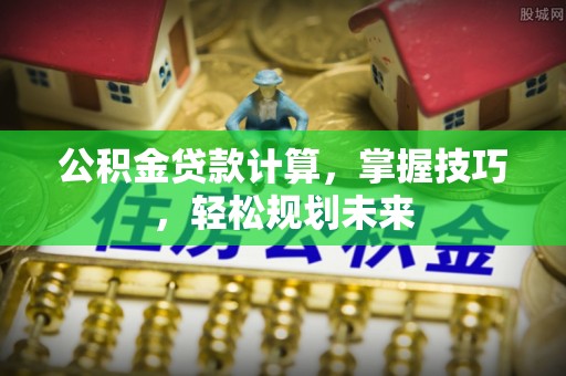 华龙公积金贷款计算，掌握技巧，轻松规划未来